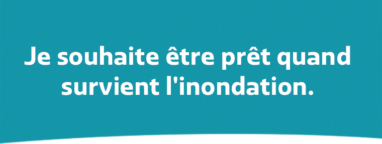 Je souhaite être prêt quand survient l'inondation.